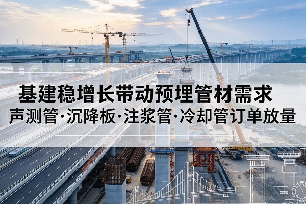 沁县基建稳增长带动预埋监测管材需求,声测管、沉降板、注浆管订单持续放量